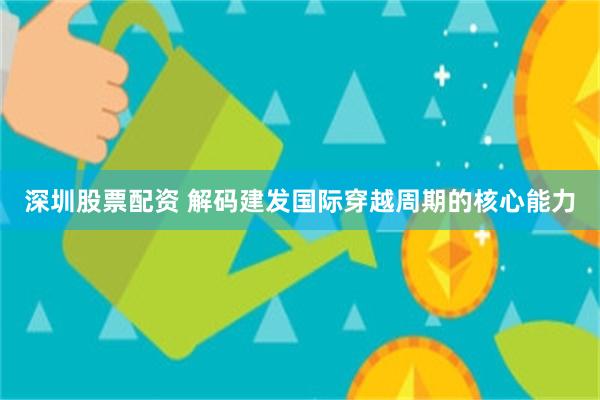 深圳股票配资 解码建发国际穿越周期的核心能力