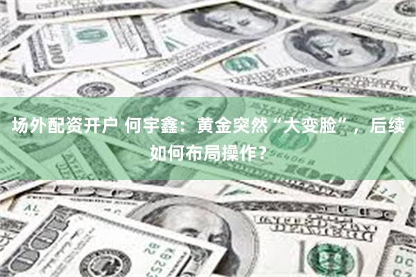 场外配资开户 何宇鑫：黄金突然“大变脸”，后续如何布局操作？