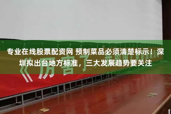 专业在线股票配资网 预制菜品必须清楚标示！深圳拟出台地方标准，三大发展趋势要关注