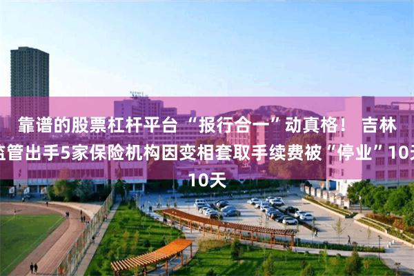 靠谱的股票杠杆平台 “报行合一”动真格！ 吉林监管出手5家保险机构因变相套取手续费被“停业”10天