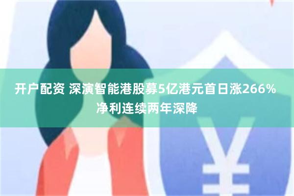 开户配资 深演智能港股募5亿港元首日涨266% 净利连续两年深降