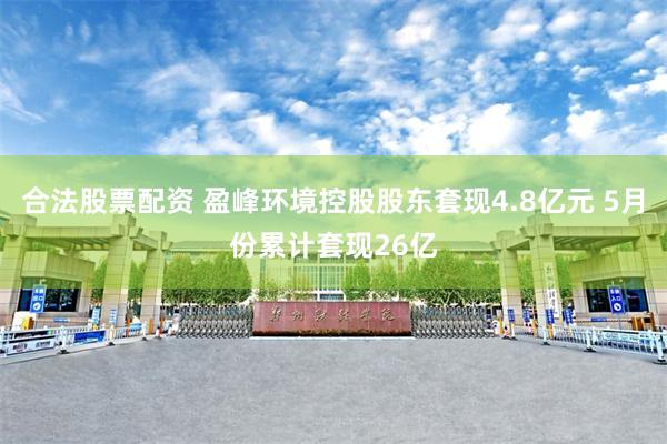 合法股票配资 盈峰环境控股股东套现4.8亿元 5月份累计套现26亿