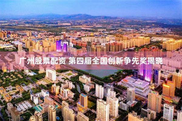 广州股票配资 第四届全国创新争先奖揭晓