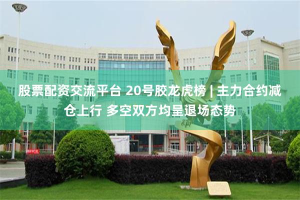 股票配资交流平台 20号胶龙虎榜 | 主力合约减仓上行 多空双方均呈退场态势