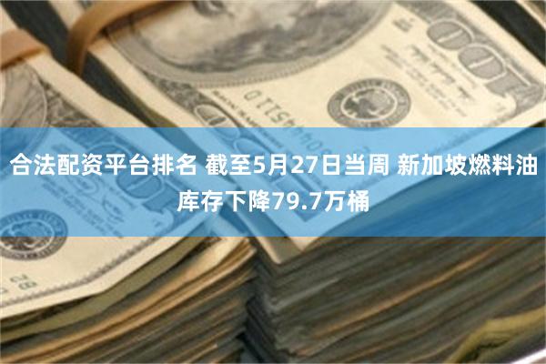 合法配资平台排名 截至5月27日当周 新加坡燃料油库存下降79.7万桶