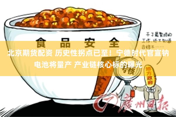 北京期货配资 历史性拐点已至！宁德时代官宣钠电池将量产 产业链核心标的曝光