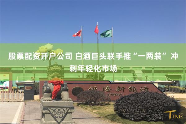 股票配资开户公司 白酒巨头联手推“一两装” 冲刺年轻化市场