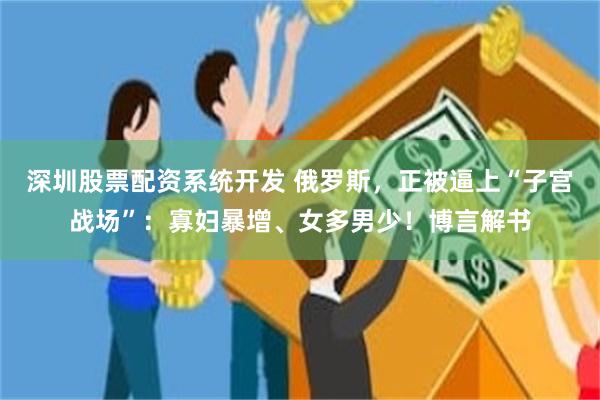 深圳股票配资系统开发 俄罗斯，正被逼上“子宫战场”：寡妇暴增、女多男少！博言解书