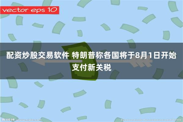 配资炒股交易软件 特朗普称各国将于8月1日开始支付新关税