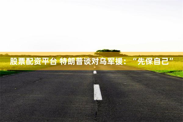 股票配资平台 特朗普谈对乌军援：“先保自己”