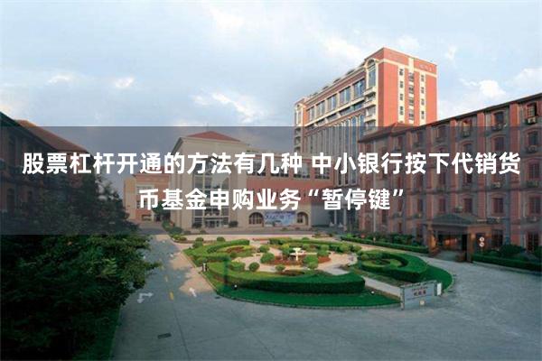 股票杠杆开通的方法有几种 中小银行按下代销货币基金申购业务“暂停键”