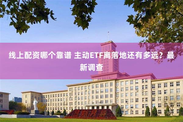线上配资哪个靠谱 主动ETF离落地还有多远？最新调查