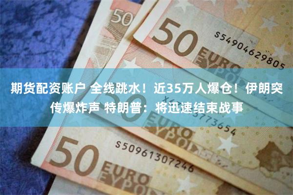 期货配资账户 全线跳水!近35万人爆仓!伊朗突传爆炸声 特朗普:将迅速结束战事
