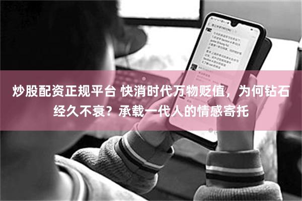 炒股配资正规平台 快消时代万物贬值，为何钻石经久不衰？承载一代人的情感寄托