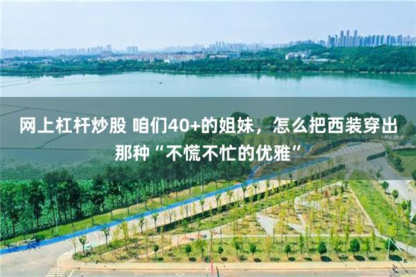 网上杠杆炒股 咱们40+的姐妹，怎么把西装穿出那种“不慌不忙的优雅”
