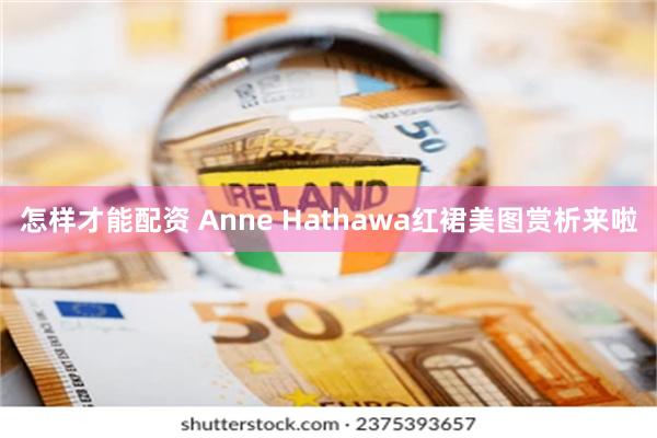 怎样才能配资 Anne Hathawa红裙美图赏析来啦