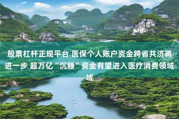 股票杠杆正规平台 医保个人账户资金跨省共济再进一步 超万亿“沉睡”资金有望进入医疗消费领域