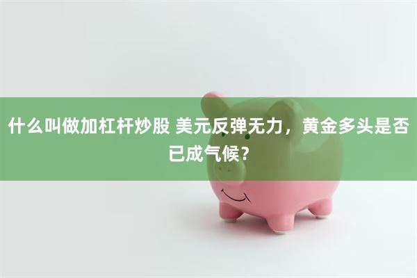 什么叫做加杠杆炒股 美元反弹无力，黄金多头是否已成气候？