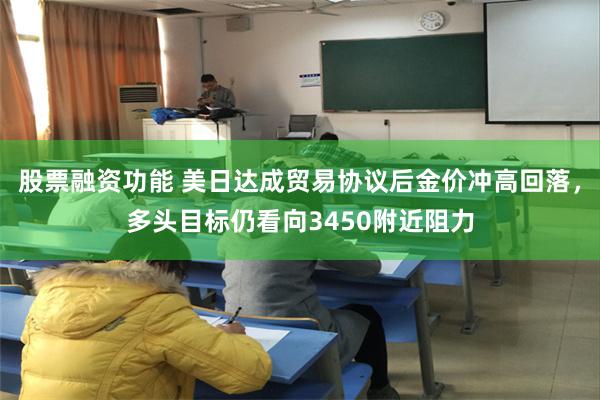 股票融资功能 美日达成贸易协议后金价冲高回落，多头目标仍看向3450附近阻力
