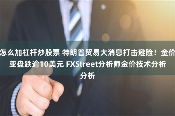 怎么加杠杆炒股票 特朗普贸易大消息打击避险！金价亚盘跌逾10美元 FXStreet分析师金价技术分析