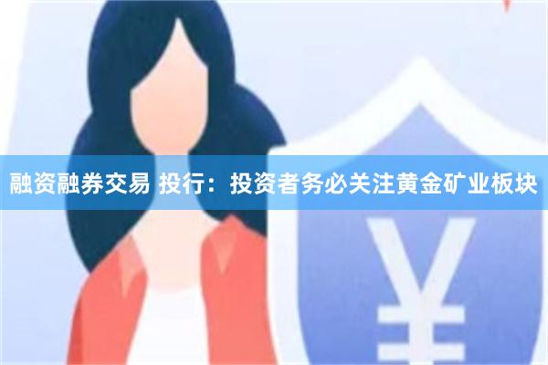 融资融券交易 投行：投资者务必关注黄金矿业板块