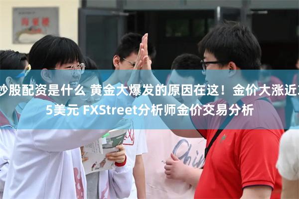 炒股配资是什么 黄金大爆发的原因在这！金价大涨近35美元 FXStreet分析师金价交易分析