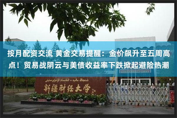 按月配资交流 黄金交易提醒：金价飙升至五周高点！贸易战阴云与美债收益率下跌掀起避险热潮