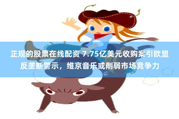 正规的股票在线配资 7.75亿美元收购案引欧盟反垄断警示,维京音乐或削弱市场竞争力