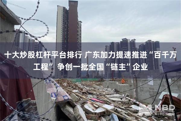 十大炒股杠杆平台排行 广东加力提速推进“百千万工程” 争创一批全国“链主”企业
