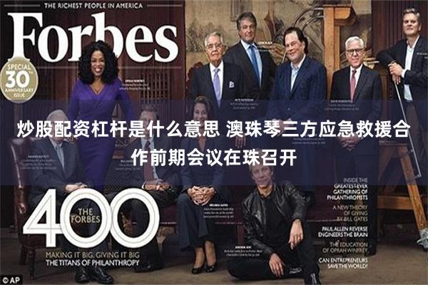 炒股配资杠杆是什么意思 澳珠琴三方应急救援合作前期会议在珠召开