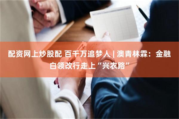 配资网上炒股配 百千万追梦人 | 澳青林霖：金融白领改行走上“兴农路”