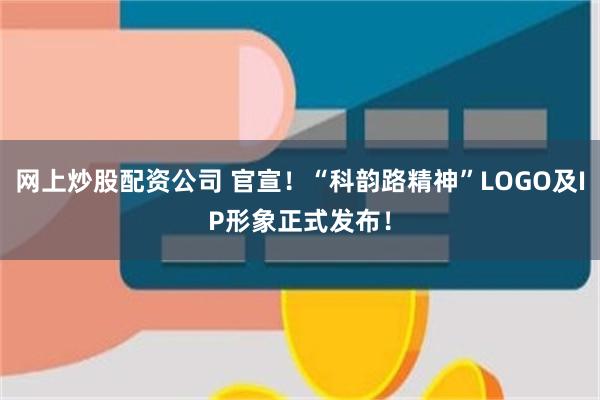 网上炒股配资公司 官宣！“科韵路精神”LOGO及IP形象正式发布！