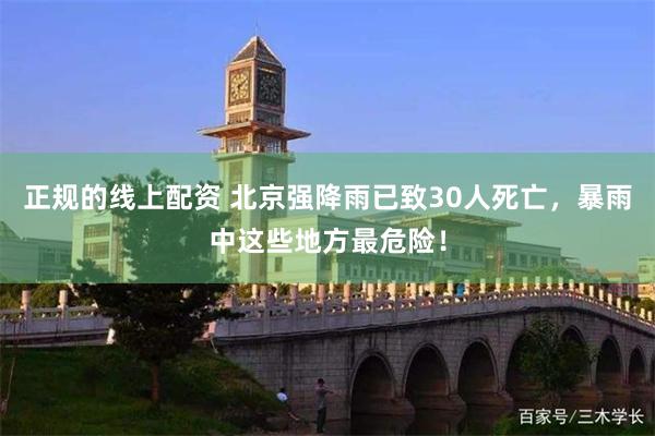 正规的线上配资 北京强降雨已致30人死亡，暴雨中这些地方最危险！