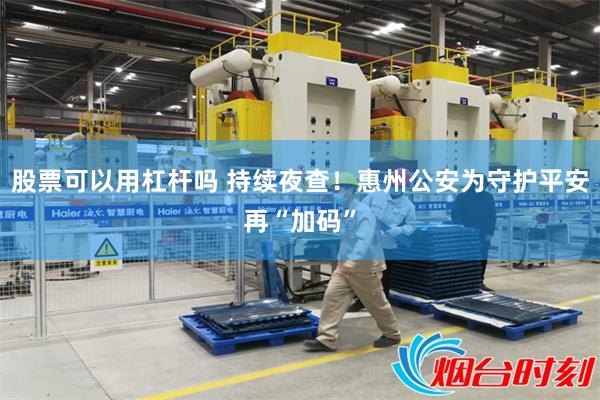 股票可以用杠杆吗 持续夜查！惠州公安为守护平安再“加码”