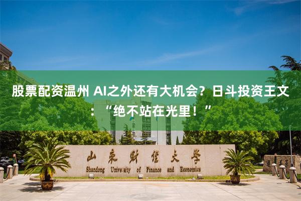 股票配资温州 AI之外还有大机会？日斗投资王文：“绝不站在光里！”