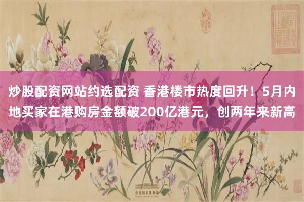 炒股配资网站约选配资 香港楼市热度回升！5月内地买家在港购房金额破200亿港元，创两年来新高