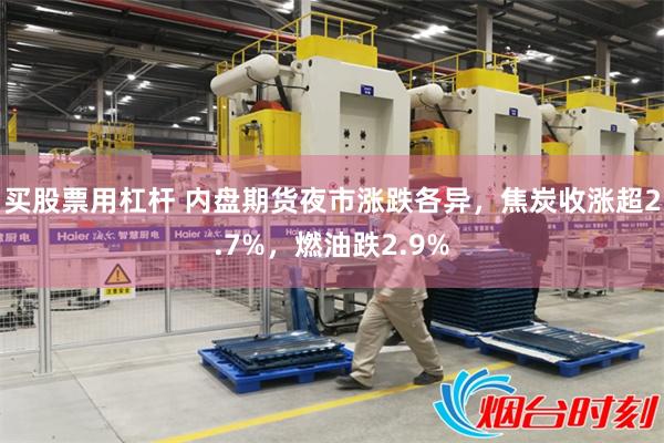 买股票用杠杆 内盘期货夜市涨跌各异，焦炭收涨超2.7%，燃油跌2.9%