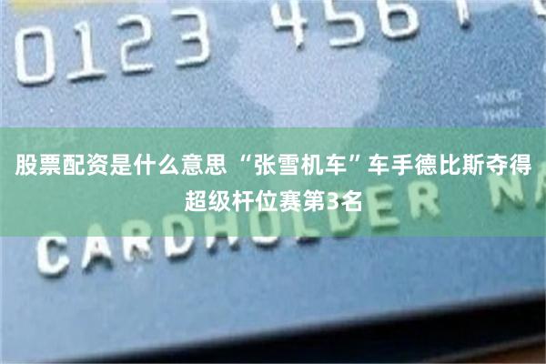 股票配资是什么意思 “张雪机车”车手德比斯夺得超级杆位赛第3名