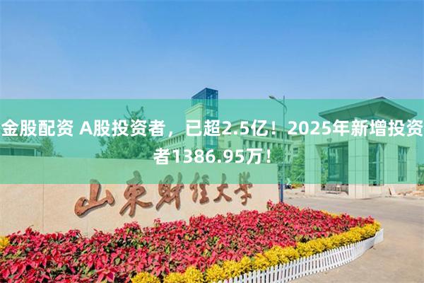 金股配资 A股投资者，已超2.5亿！2025年新增投资者1386.95万！