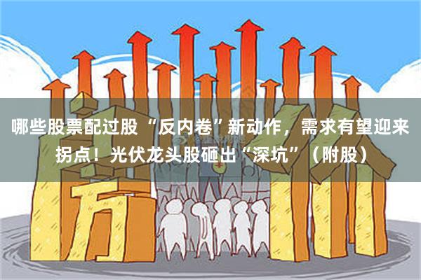 哪些股票配过股 “反内卷”新动作，需求有望迎来拐点！光伏龙头股砸出“深坑”（附股）