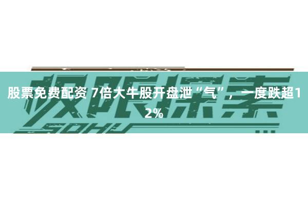 股票免费配资 7倍大牛股开盘泄“气”,一度跌超12%