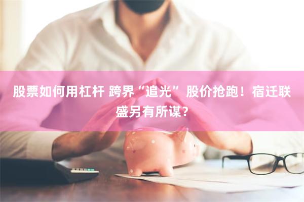 股票如何用杠杆 跨界“追光” 股价抢跑！宿迁联盛另有所谋？