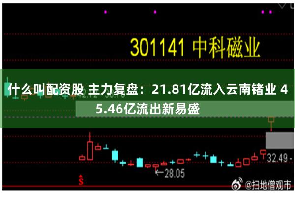 什么叫配资股 主力复盘：21.81亿流入云南锗业 45.46亿流出新易盛