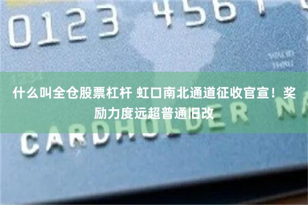 什么叫全仓股票杠杆 虹口南北通道征收官宣！奖励力度远超普通旧改