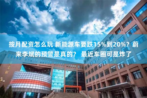 按月配资怎么玩 新能源车要跌15%到20%？蔚来李斌的预警是真的？ 最近车圈可是炸了