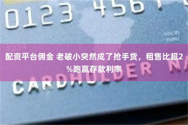 配资平台佣金 老破小突然成了抢手货，租售比超2%跑赢存款利率