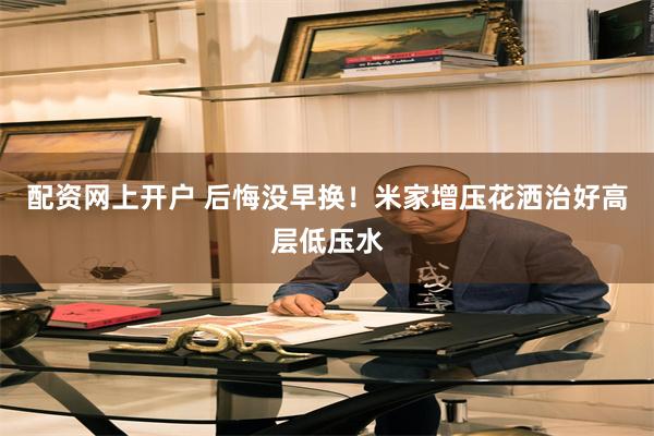 配资网上开户 后悔没早换！米家增压花洒治好高层低压水