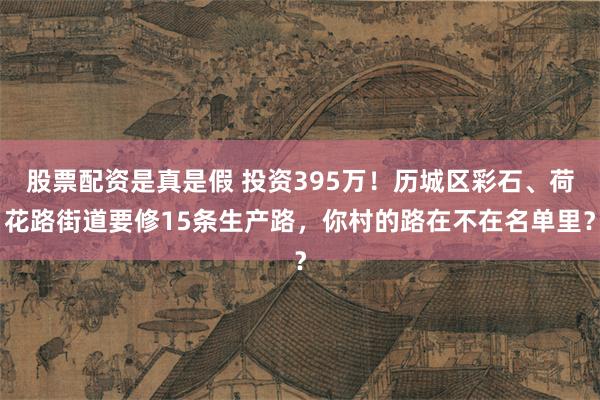 股票配资是真是假 投资395万！历城区彩石、荷花路街道要修15条生产路，你村的路在不在名单里？