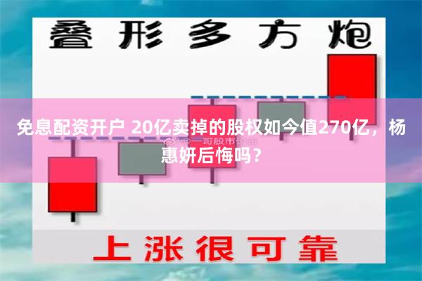 免息配资开户 20亿卖掉的股权如今值270亿，杨惠妍后悔吗？