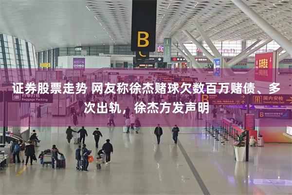 证券股票走势 网友称徐杰赌球欠数百万赌债、多次出轨，徐杰方发声明